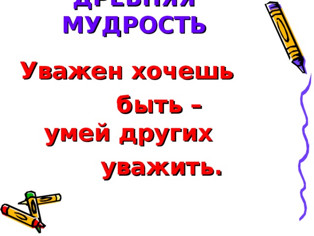 ДРЕВНЯЯ МУДРОСТЬ Уважен хочешь  быть – умей других  уважить.