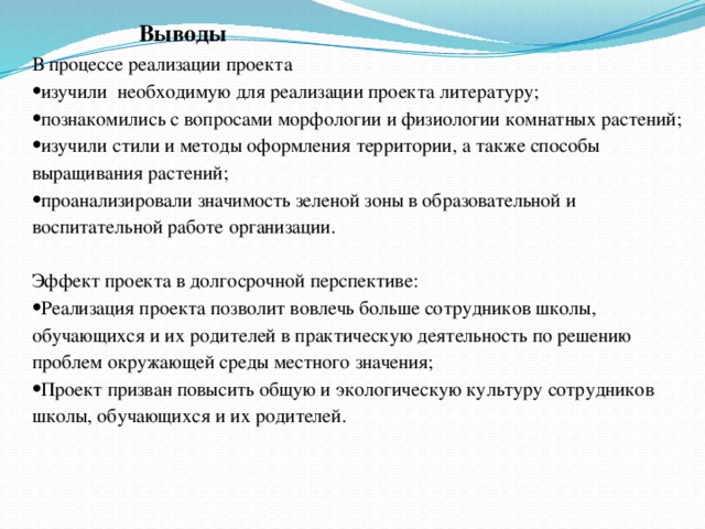 Выводы В процессе реализации проекта изучили необходимую для реализации проекта литературу; познакомились с вопросами морфологии и физиологии комнатных растений; изучили стили и методы оформления территории, а также способы выращивания растений; проанализировали значимость зеленой зоны в образовательной и воспитательной работе организации.   Эффект проекта в долгосрочной перспективе: