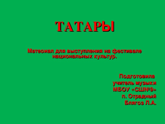 ТАТАР Ы   Матеоиал для выступления на фестивале национальных культур.   Подготовила учитель музыки  МБОУ «СШ№9»  п. Отрадный  Блягоз Л.А.