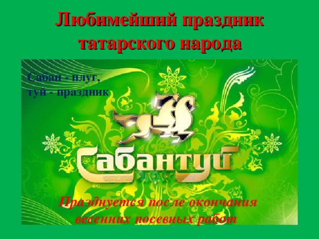Любимейший праздник татарского народа Сабан - плуг, туй - праздник Празднуется после окончания весенних посевных работ