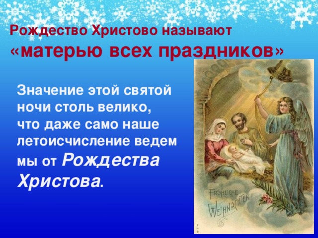 Рождество Христово называют «матерью всех праздников»    Значение этой святой ночи столь велико, что даже само наше летоисчисление ведем мы от Рождества Христова .