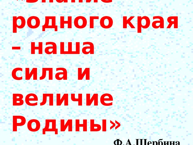 «Знание родного края – наша сила и величие Родины» Ф.А.Щербина