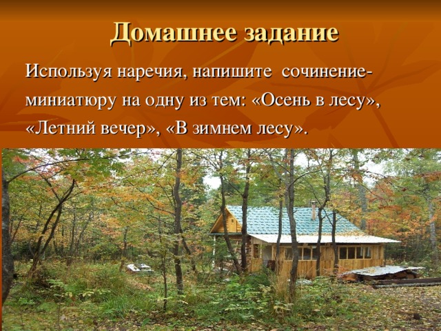 Домашнее задание Используя наречия, напишите сочинение- миниатюру на одну из тем: «Осень в лесу», «Летний вечер», «В зимнем лесу».