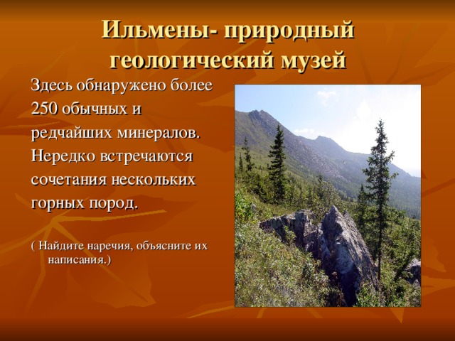 Ильмены- природный геологический музей Здесь обнаружено более 250 обычных и редчайших минералов. Нередко встречаются сочетания нескольких горных пород. ( Найдите наречия, объясните их написания.)