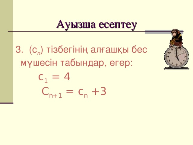 Ауызша есептеу  3. (с n ) тізбегінің алғашқы бес мүшесін табындар, егер: с 1 = 4    C n+1 = c n +3