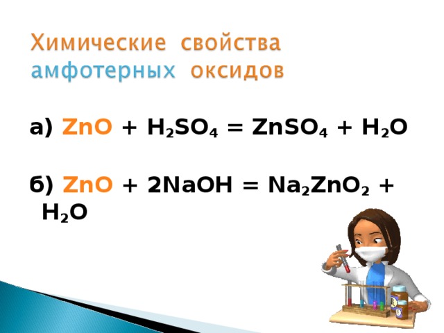 а) ZnO + H 2 SO 4 = ZnSO 4 + H 2 O  б)  ZnO + 2NaOH = Na 2 ZnO 2 + H 2 O