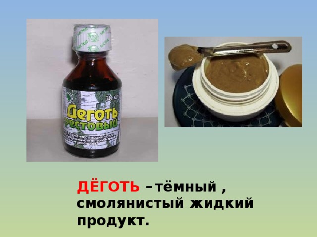 ДЁГОТЬ –  тёмный , смолянистый жидкий продукт.