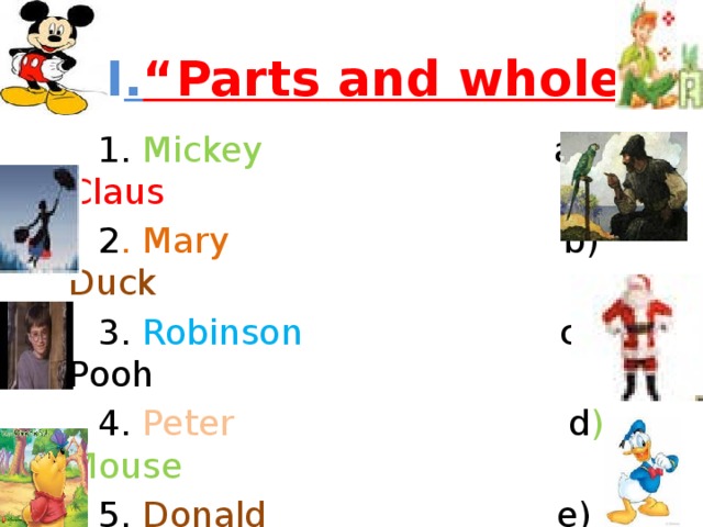 III . “Parts and wholes ”  1. Mickey a) Claus  2 . Mary b) Duck  3. Robinson c) Pooh  4. Peter d ) Mouse  5. Donald e) Poppins   6. Winny-the- f) Crusoe  7. Santa g ) Potter   8 . Harry h) Pan  