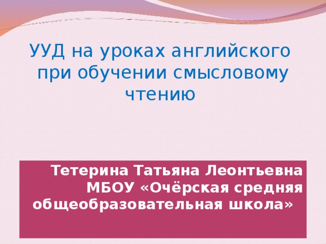 УУД на уроках английского  при обучении смысловому чтению Тетерина Татьяна Леонтьевна МБОУ «Очёрская средняя общеобразовательная школа»