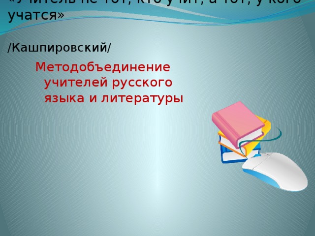 «Учитель не тот, кто учит, а тот, у кого учатся»   /Кашпировский/ Методобъединение учителей русского языка и литературы