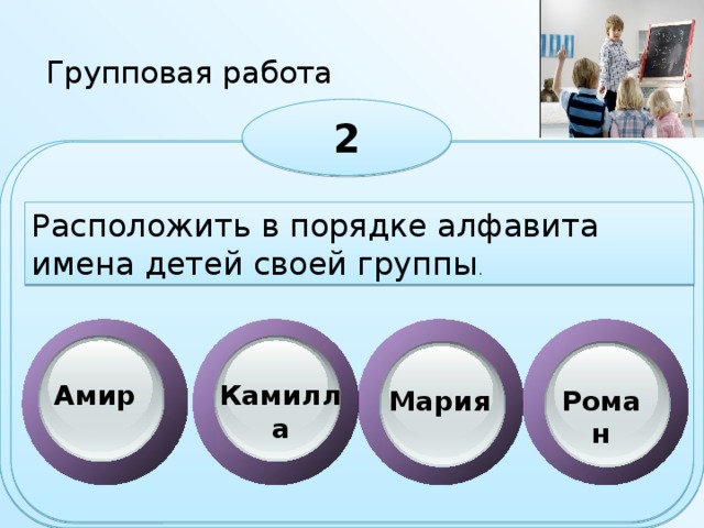 Групповая работа 2 Расположить в порядке алфавита имена детей своей группы . Амир Камилла Мария Роман