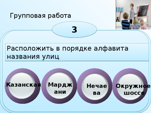 Групповая работа 3 Расположить в порядке алфавита названия улиц . Казанская Марджани Нечаева Окружное  шоссе