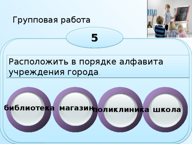 Групповая работа 5 Расположить в порядке алфавита учреждения города . библиотека магазин поликлиника школа