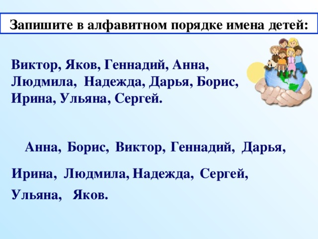 Запишите в алфавитном порядке имена детей: Виктор, Яков, Геннадий, Анна, Людмила, Надежда, Дарья, Борис, Ирина, Ульяна, Сергей. Анна, Борис, Виктор, Геннадий, Дарья, Ирина, Людмила, Надежда, Сергей, Ульяна, Яков.