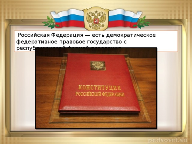 Российская Федерация — есть демократическое федеративное правовое государство с республиканской формой правления.