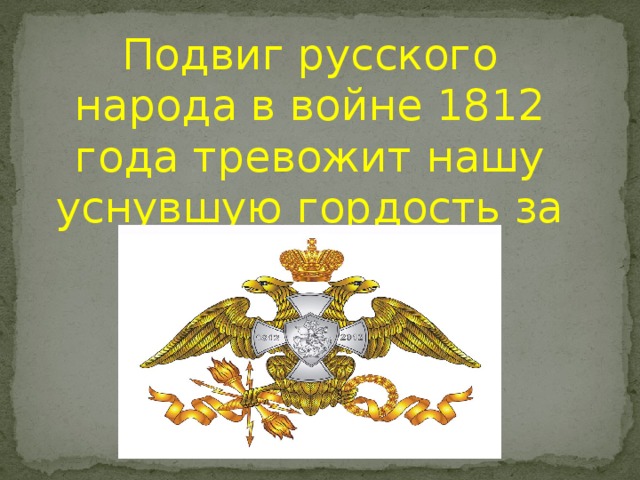 Подвиг русского народа в войне 1812 года тревожит нашу уснувшую гордость за Россию!