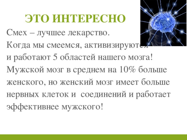 Смех – лучшее лекарство. Когда мы смеемся, активизируются и работают 5 областей нашего мозга! Мужской мозг в среднем на 10% больше женского, но женский мозг имеет больше нервных клеток и соединений и работает эффективнее мужского! Это интересно