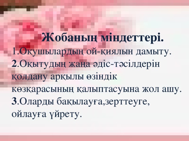 Жобаның міндеттері. 1.Оқушылардың ой-қиялын дамыту. 2 .Оқытудың жаңа әдіс-тәсілдерін қолдану арқылы өзіндік көзқарасының қалыптасуына жол ашу. 3 .Оларды бақылауға,зерттеуге, ойлауға үйрету.