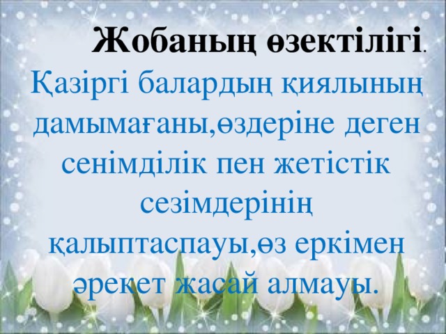 Жобаның өзектілігі . Қазіргі балардың қиялының дамымағаны,өздеріне деген сенімділік пен жетістік сезімдерінің қалыптаспауы,өз еркімен әрекет жасай алмауы.