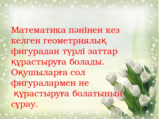 Математика пәнінен кез келген геометриялық фигурадан түрлі заттар құрастыруға болады. Оқушыларға сол фигуралармен не  құрастыруға болатынын сұрау.