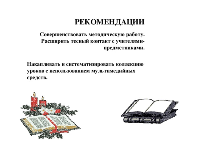 РЕКОМЕНДАЦИИ Совершенствовать методическую работу.  Расширить тесный контакт с учителями-предметниками.    Накапливать и систематизировать коллекцию уроков с использованием мультимедийных средств.