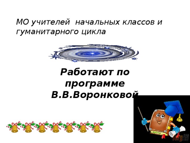 МО учителей начальных классов и гуманитарного цикла Работают по программе В.В.Воронковой