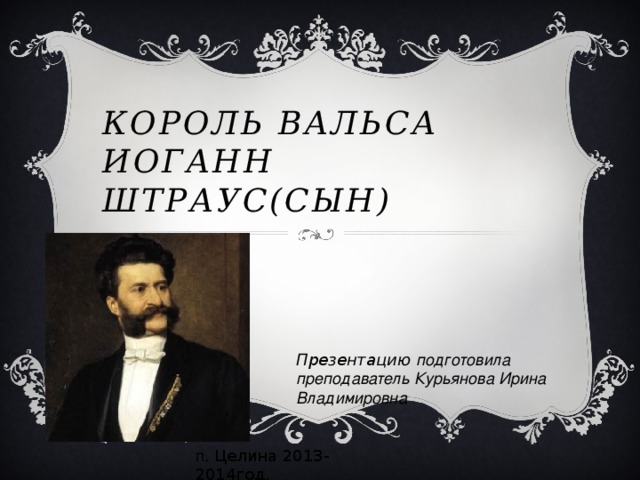 Король вальса  Иоганн Штраус(сын) Презентацию подготовила преподаватель Курьянова Ирина Владимировна п . Целина 2013-2014год.