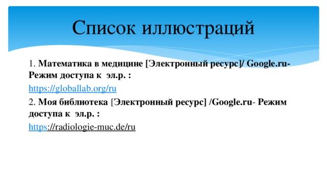 Список иллюстраций 1. Математика в медицине [Электронный ресурс]/ Google.ru- Режим доступа к эл.р. : https :// globallab.org/ru 2. Моя библиотека [ Электронный ресурс] / Google.ru - Режим доступа к эл.р. : https :// radiologie-muc.de/ru