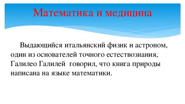 Математика и медицина  Выдающийся итальянский физик и астроном, один из основателей точного естествознания, Галилео Галилей говорил, что книга природы написана на языке математики.