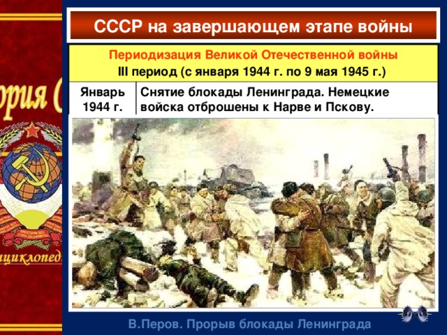 СССР на завершающем этапе войны Периодизация Великой Отечественной войны III период (с января 1944 г. по 9 мая 1945 г.) Январь 1944 г. Снятие блокады Ленинграда. Немецкие войска отброшены к Нарве и Пскову. В.Перов. Прорыв блокады Ленинграда