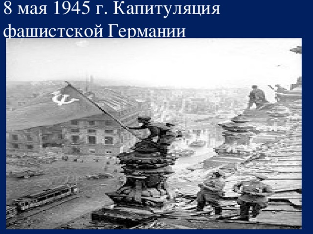 8 мая 1945 г. Капитуляция фашистской Германии