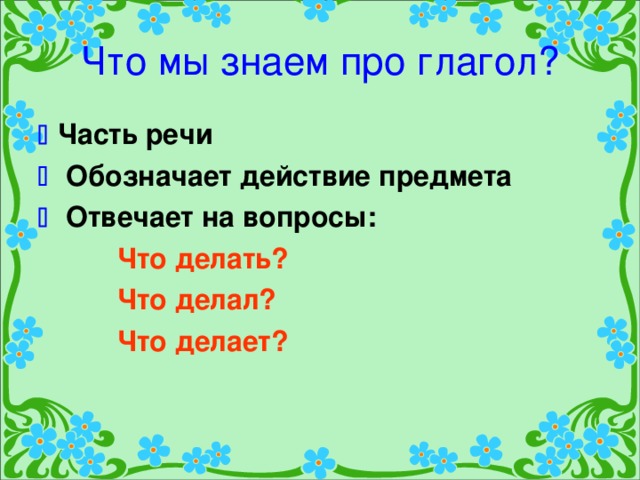 Что мы знаем про глагол?   Часть речи   Обозначает действие предмета   Отвечает на вопросы:  Что делать?  Что делал?  Что делает?