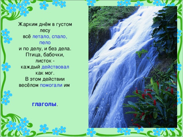 Жарким днём в густом лесу  всё летало, спало, пело  и по делу, и без дела.  Птица, бабочки, листок -  каждый действовал как мог.  В этом действии весёлом помогали им    глаголы .