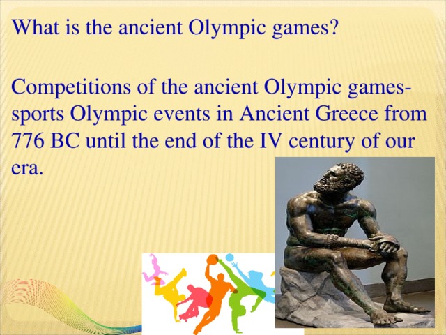 What is the ancient Olympic games?   Competitions of the ancient Olympic games- sports Olympic events in Ancient Greece from 776 BC until the end of the IV century of our era.