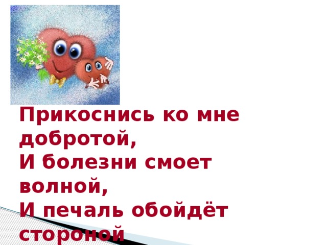 Прикоснись ко мне добротой, И болезни смоет волной, И печаль обойдёт стороной Озарится душа красотой…