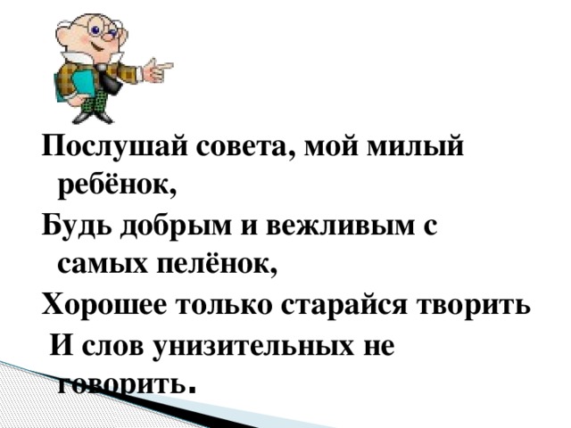 Послушай совета, мой милый ребёнок, Будь добрым и вежливым с самых пелёнок, Хорошее только старайся творить  И слов унизительных не говорить .