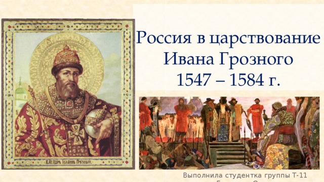 Россия в царствование Ивана Грозного  1547 – 1584 г. Выполнила студентка группы Т-11 Бакулина Ольга