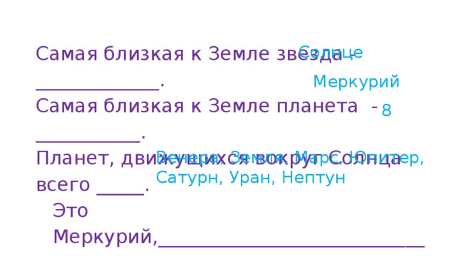 Самая близкая к Земле звезда - _____________. Солнце Самая близкая к Земле планета - ___________. Планет, движущихся вокруг Солнца всего _____. Это Меркурий,______________________________________________________________________ Меркурий 8 Венера, Земля, Марс, Юпитер, Сатурн, Уран, Нептун