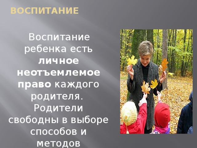 воспитание  Воспитание ребенка есть личное неотъемлемое право каждого родителя. Родители свободны в выборе способов и методов воспитания .