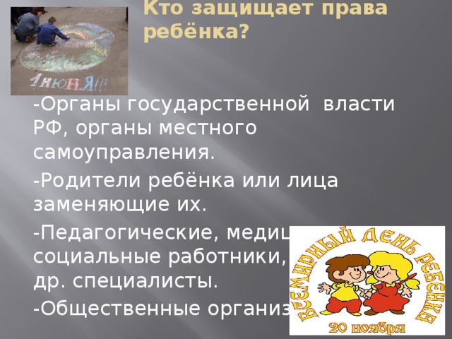 Кто защищает права ребёнка? -Органы государственной власти РФ, органы местного самоуправления. -Родители ребёнка или лица заменяющие их. -Педагогические, медицинские, социальные работники, психологи и др. специалисты. -Общественные организации.