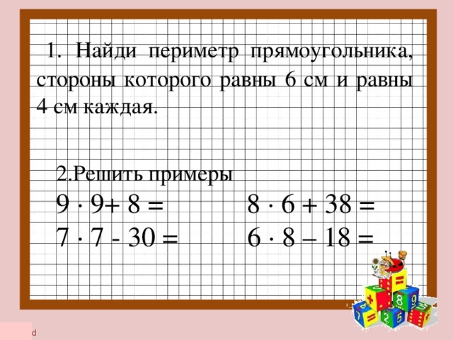 1.  Найди периметр прямоугольника, стороны которого равны 6 см и равны 4 см каждая. 2.Решить примеры 9 · 9+ 8 = 8 · 6 + 38 = 7 · 7 - 30 =         6 · 8 – 18 =