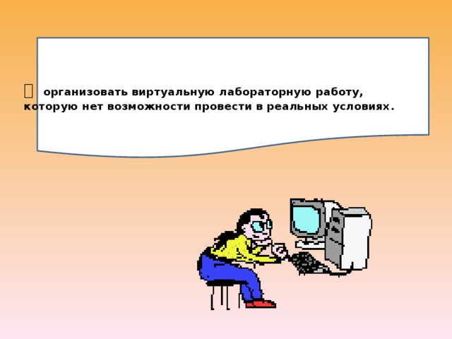   организовать виртуальную лабораторную работу, которую нет возможности провести в реальных условиях.