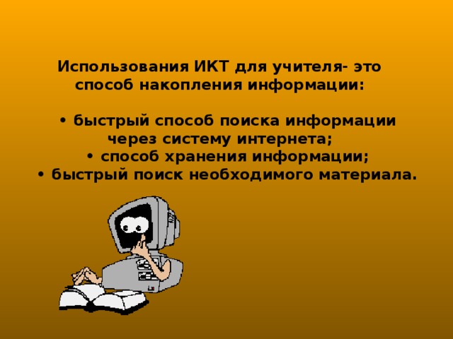 Использования ИКТ для учителя- это способ накопления информации:   • быстрый способ поиска информации через систему интернета;  • способ хранения информации;  • быстрый поиск необходимого материала.