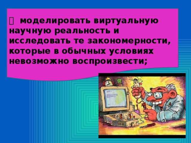   моделировать виртуальную научную реальность и исследовать те закономерности, которые в обычных условиях невозможно воспроизвести;