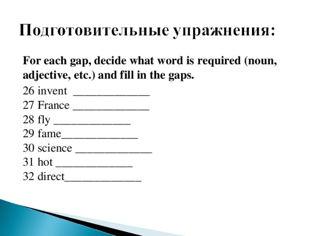 For each gap, decide what word is required (noun, adjective, etc.) and fill in the gaps. 26  invent _____________  27 France _____________  28 fly _____________  29 fame_____________  30 science _____________  31 hot _____________  32 direct_____________