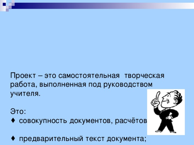 Проект – это самостоятельная творческая работа, выполненная под руководством учителя.   Это:   совокупность документов, расчётов;    предварительный текст документа;    замысел, план.