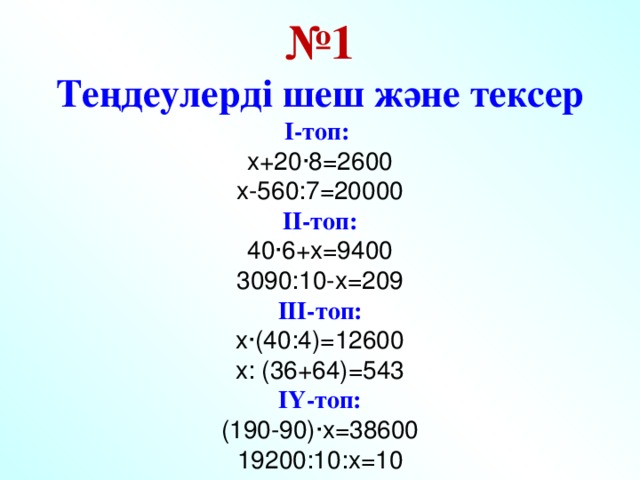 № 1  Теңдеулерді шеш және тексер  І-топ:  х+20·8=2600  х-560:7=20000  ІІ-топ:  40·6+х=9400  3090:10-х=209  ІІІ-топ:  х·(40:4)=12600  х: (36+64)=543  ІҮ-топ:  (190-90)·х=38600  19200:10:х=10