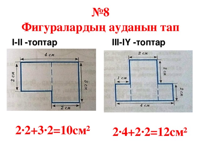 № 8  Фигуралардың ауданын тап І-ІІ -топтар ІІІ-ІҮ -топтар 2·2+3·2=10см² 2·4+2·2=12см²