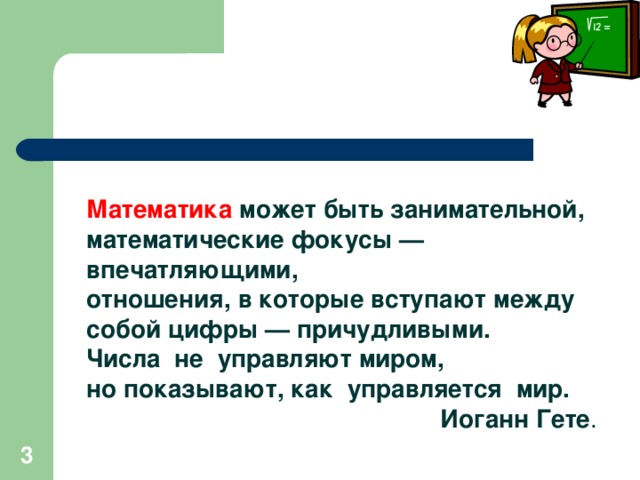 Математика может быть занимательной, математические фокусы — впечатляющими, отношения, в которые вступают между собой цифры — причудливыми. Числа  не  управляют миром, но показывают, как  управляется  мир.  Иоганн Гете .