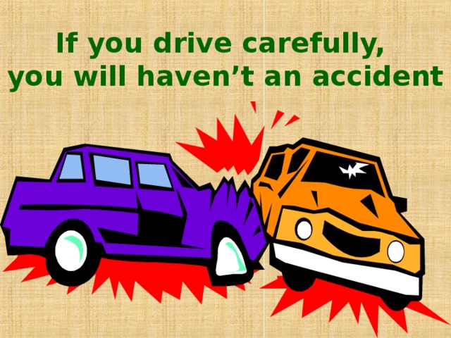 If you drive carefully,  you will haven’t an accident